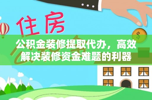 通辽公积金装修提取代办，高效解决装修资金难题的利器