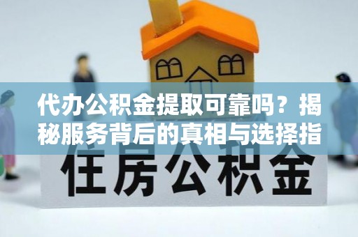 通辽代办公积金提取可靠吗？揭秘服务背后的真相与选择指南