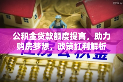 通辽公积金贷款额度提高，助力购房梦想，政策红利解析