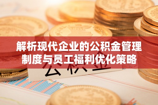 通辽解析现代企业的公积金管理制度与员工福利优化策略