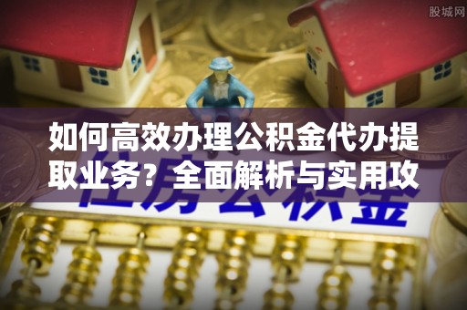 通辽如何高效办理公积金代办提取业务？全面解析与实用攻略