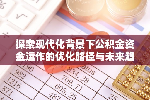 通辽探索现代化背景下公积金资金运作的优化路径与未来趋势