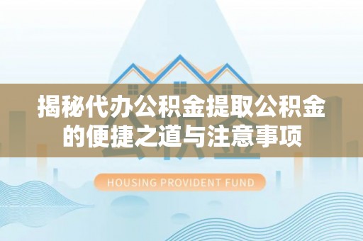 通辽揭秘代办公积金提取公积金的便捷之道与注意事项