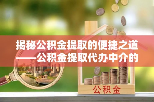 通辽揭秘公积金提取的便捷之道——公积金提取代办中介的专业服务