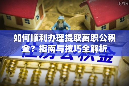 通辽如何顺利办理提取离职公积金？指南与技巧全解析
