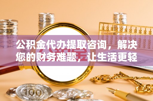 通辽公积金代办提取咨询，解决您的财务难题，让生活更轻松