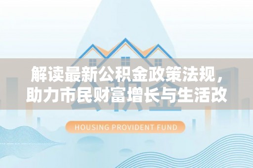 通辽解读最新公积金政策法规，助力市民财富增长与生活改善