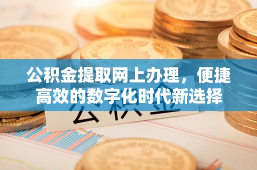 通辽公积金提取网上办理，便捷高效的数字化时代新选择