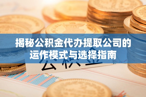 通辽揭秘公积金代办提取公司的运作模式与选择指南