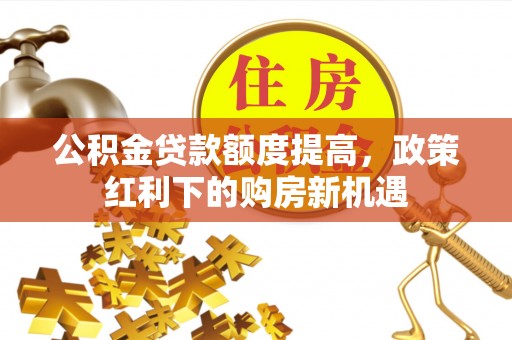 通辽公积金贷款额度提高，政策红利下的购房新机遇