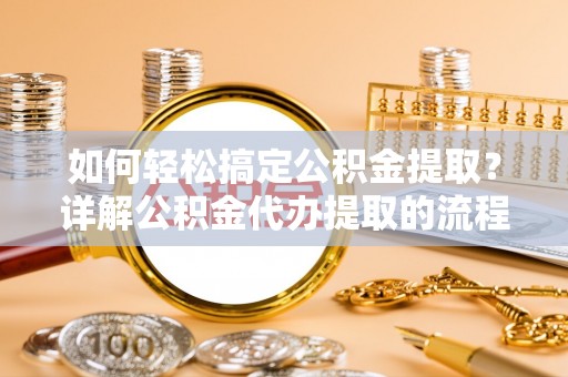 通辽如何轻松搞定公积金提取？详解公积金代办提取的流程与优势