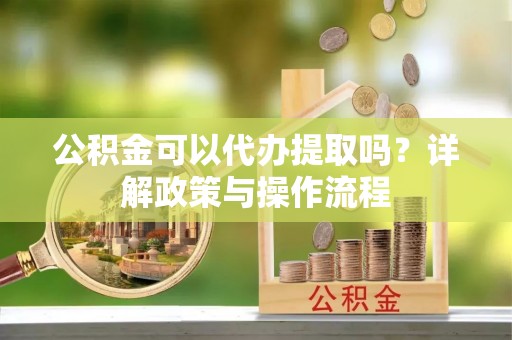 通辽公积金可以代办提取吗？详解政策与操作流程