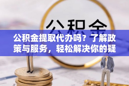 通辽公积金提取代办吗？了解政策与服务，轻松解决你的疑问