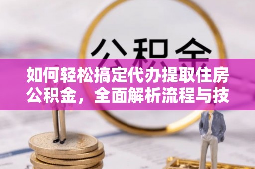通辽如何轻松搞定代办提取住房公积金，全面解析流程与技巧