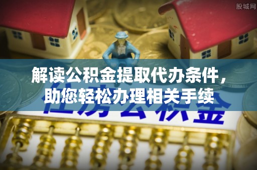 通辽解读公积金提取代办条件，助您轻松办理相关手续