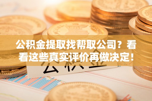 通辽公积金提取找帮取公司？看看这些真实评价再做决定！