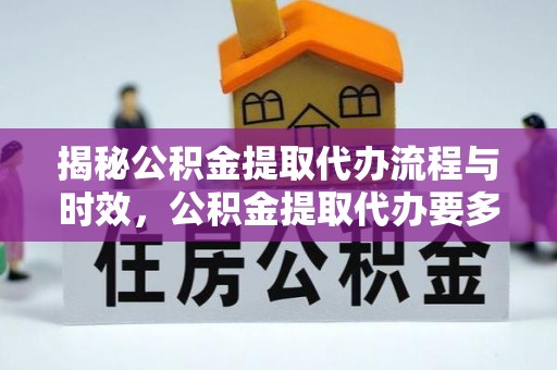 通辽揭秘公积金提取代办流程与时效，公积金提取代办要多久不再神秘