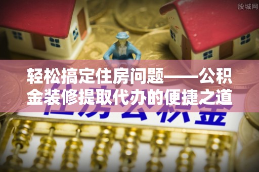 通辽轻松搞定住房问题——公积金装修提取代办的便捷之道