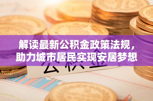 通辽解读最新公积金政策法规，助力城市居民实现安居梦想