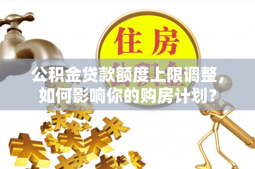 通辽公积金贷款额度上限调整，如何影响你的购房计划？