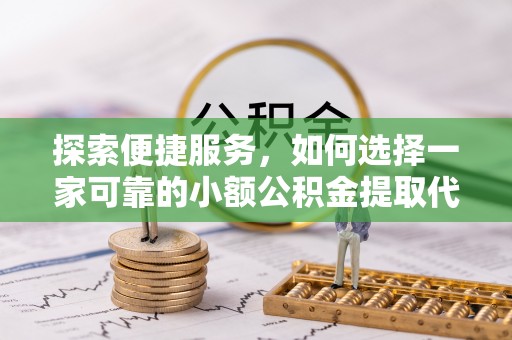 通辽探索便捷服务，如何选择一家可靠的小额公积金提取代办公司