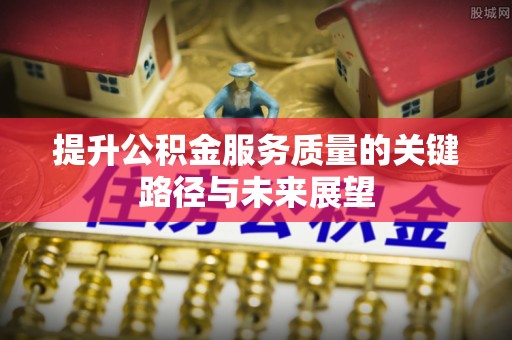 通辽提升公积金服务质量的关键路径与未来展望