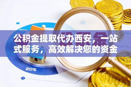 通辽公积金提取代办西安，一站式服务，高效解决您的资金需求