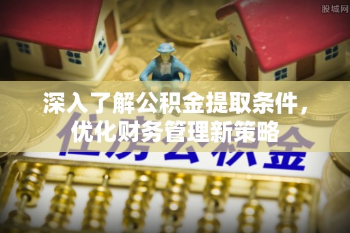 通辽深入了解公积金提取条件，优化财务管理新策略