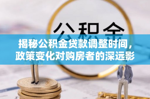 通辽揭秘公积金贷款调整时间，政策变化对购房者的深远影响
