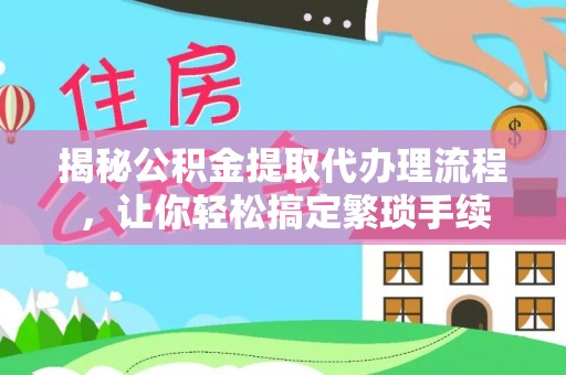 通辽揭秘公积金提取代办理流程，让你轻松搞定繁琐手续