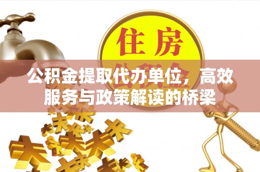 通辽公积金提取代办单位，高效服务与政策解读的桥梁