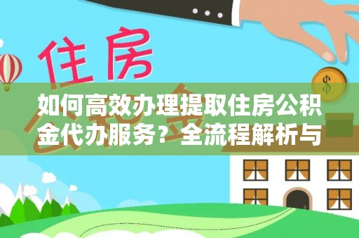 通辽如何高效办理提取住房公积金代办服务？全流程解析与技巧分享