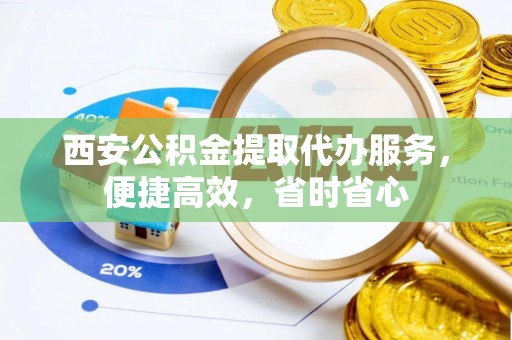 通辽西安公积金提取代办服务，便捷高效，省时省心