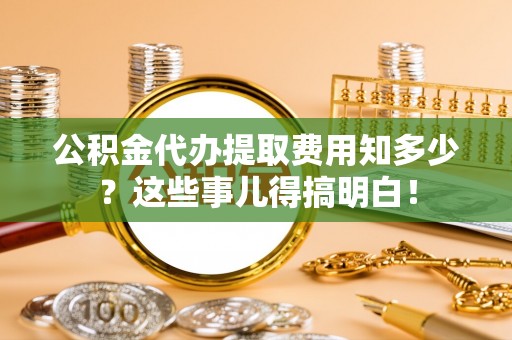 通辽公积金代办提取费用知多少？这些事儿得搞明白！