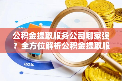 通辽公积金提取服务公司哪家强？全方位解析公积金提取服务公司的那些事儿