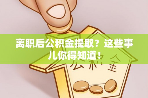 通辽离职后公积金提取？这些事儿你得知道！
