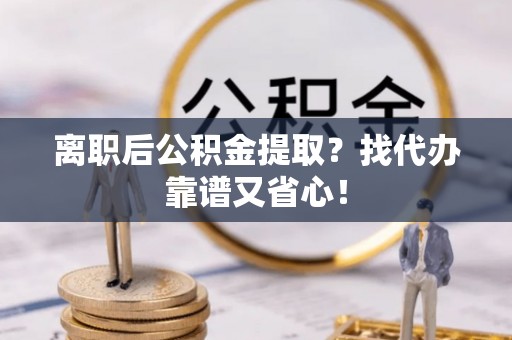 通辽离职后公积金提取？找代办靠谱又省心！