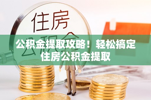 通辽公积金提取攻略！轻松搞定住房公积金提取