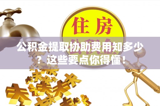 通辽公积金提取协助费用知多少？这些要点你得懂！
