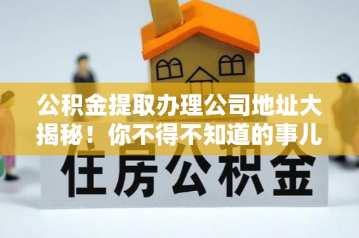 通辽公积金提取办理公司地址大揭秘！你不得不知道的事儿