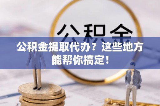 通辽公积金提取代办？这些地方能帮你搞定！