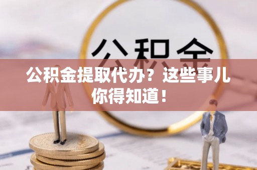 通辽公积金提取代办？这些事儿你得知道！