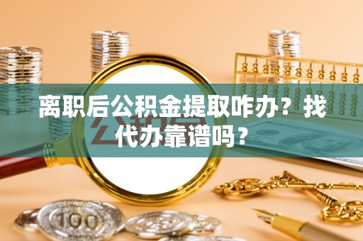通辽离职后公积金提取咋办？找代办靠谱吗？