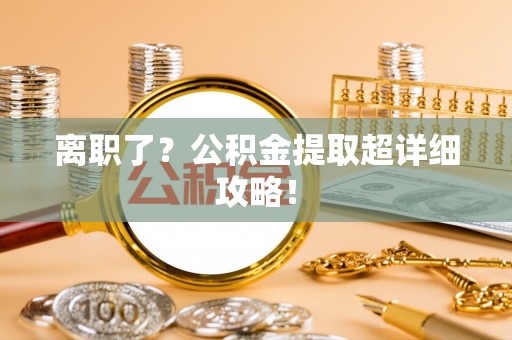 通辽离职了？公积金提取超详细攻略！