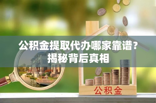 通辽公积金提取代办哪家靠谱？揭秘背后真相