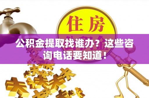通辽公积金提取找谁办？这些咨询电话要知道！