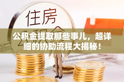 通辽公积金提取那些事儿，超详细的协助流程大揭秘！
