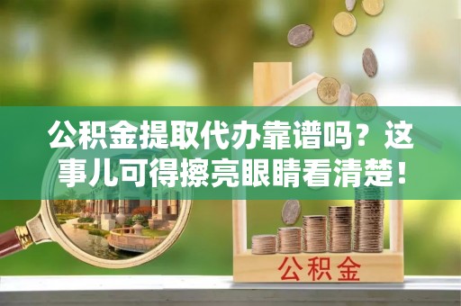 通辽公积金提取代办靠谱吗？这事儿可得擦亮眼睛看清楚！