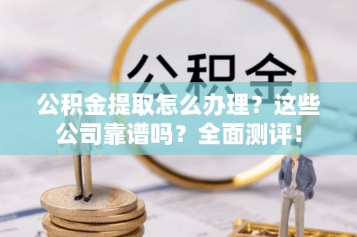 通辽公积金提取怎么办理？这些公司靠谱吗？全面测评！