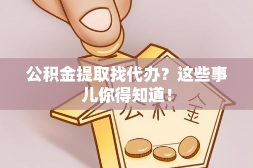 通辽公积金提取找代办？这些事儿你得知道！